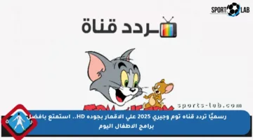 رسميًا تردد قناة توم وجيري 2025 على الأقمار بجودة HD.. استمتع بأفضل برامج الأطفال اليوم